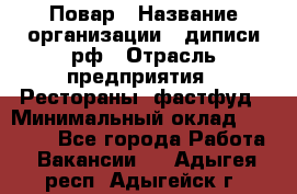 Повар › Название организации ­ диписи.рф › Отрасль предприятия ­ Рестораны, фастфуд › Минимальный оклад ­ 10 000 - Все города Работа » Вакансии   . Адыгея респ.,Адыгейск г.